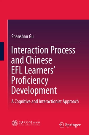 Interaction Process and Chinese EFL Learners’ Proficiency Development A Cognitive and Interactionist Approach【電子書籍】[ Shanshan Gu ]