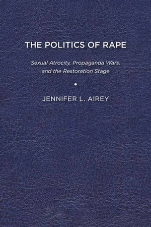The Politics of Rape Sexual Atrocity, Propaganda Wars, and the Restoration Stage