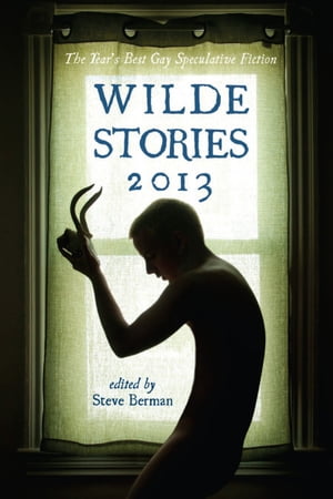 Wilde Stories 2013: The Year's Best Gay Speculative Fiction