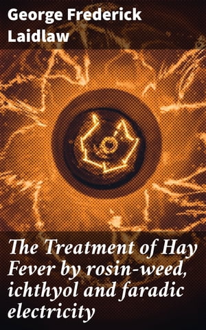 The Treatment of Hay Fever by rosin-weed, ichthyol and faradic electricity With a discussion of the old theory of gout and the new theory of anaphylaxis【電子書籍】 George Frederick Laidlaw