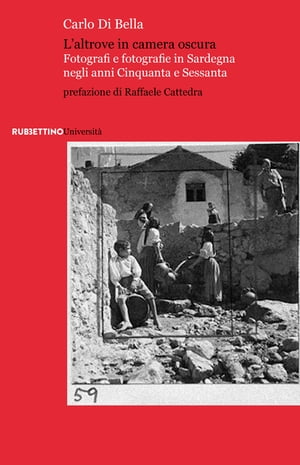 L’altrove in camera oscura Fotografi e fotografie in Sardegna negli anni Cinquanta e Sessanta【電子書籍】 Carlo Di Bella