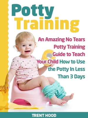 Potty Training: An Amazing No Tears Potty Training Guide to Teach Your Child How to Use the Potty In Less Than 3 Days