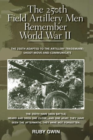 The 250Th Field Artillery Men Remember World War Ii The 250Th Adapted to the Artillery Trademark: Shoot-Move-And-Communicate【電子書籍】[ RUBY GWIN ]