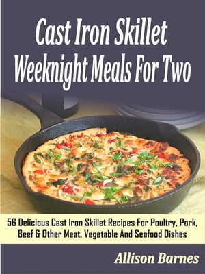 Cast Iron Skillet Weeknight Meals For Two: 56 Delicious Cast Iron Skillet Recipes For Poultry, P..