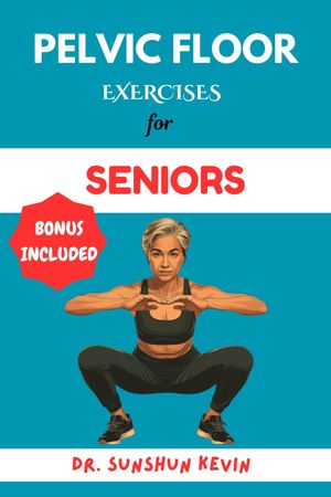 PELVIC FLOOR EXERCISES FOR SENIORS A Simple Illustrated Guide to Healing Sexual Dysfunctions, Incontinence, Prolapses, Muscle Weakening, Pain, and Constipation.