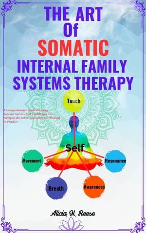 THE ART OF SOMATIC INTERNAL FAMILY SYSTEMS THERAPY A Comprehensive Guide On using Somatic Secrets And Techniques To Navigate the Inner Landscape For Healing In Practice【電子書籍】 Alicia N. Reese