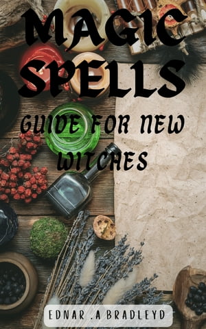 Magic Spells Guide For New Witches A Comprehensive Guide to Crafting and Casting Powerful Spells for Modern Witches, Including Love Spells, Money Spells, Protection Spells, and More【電子書籍】 Ednar .A Bradleyd