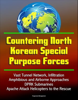 Countering North Korean Special Purpose Forces: Vast Tunnel Network, Infiltration, Amphibious and Airborne Approaches, DPRK Submarines, Apache Attack Helicopters to the Rescue【電子書籍】 Progressive Management