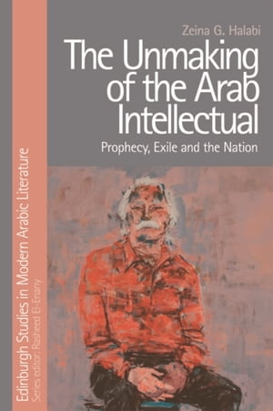 Unmaking of the Arab Intellectual Prophecy, Exile and the Nation