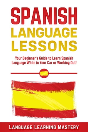 Spanish Language Lessons: Your Beginner’s Guide to Learn Spanish Language While in Your Car or Working Out 【電子書籍】 Language Learning Mastery