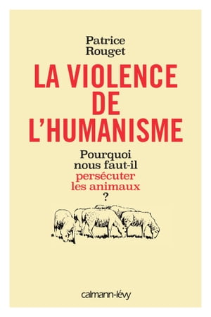 La Violence de l'humanisme Pourquoi nous faut-il pers?cuter les animaux ?