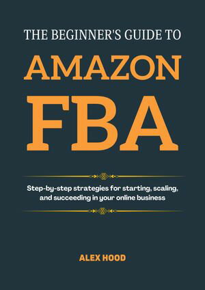 THE BEGINNER'S GUIDE TO AMAZON FBA Step-by-step strategies for starting, scaling, and succeeding in your online business