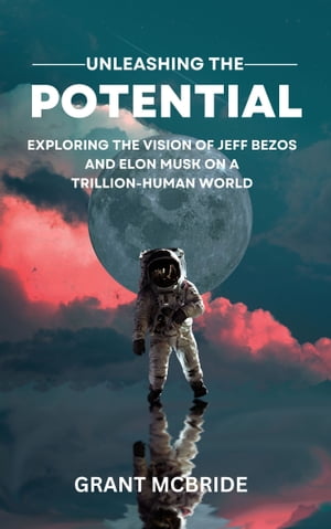 UNLEASHING THE POTENTIAL Exploring the Vision of Jeff Bezos and Elon Musk on a Trillion-Human World【電子書籍】 Grant McBride