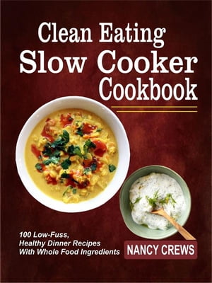 Clean Eating Slow Cooker Cookbook: 100 Low-Fuss, Healthy Dinner Recipes With Whole Food Ingredients