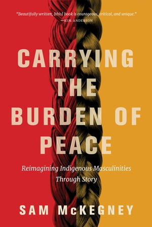 Carrying the Burden of Peace Reimagining Indigenous Masculinities Through StoryŻҽҡ[ Sam McKegney ]