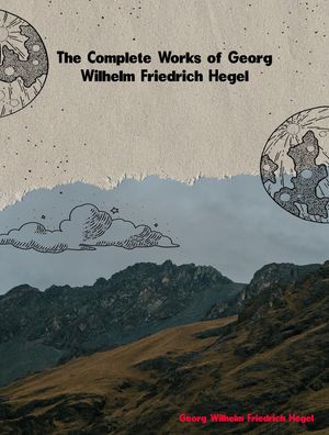 The Complete Works of Georg Wilhelm Friedrich Hegel