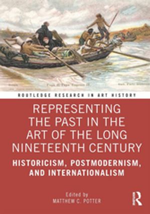 Representing the Past in the Art of the Long Nineteenth Century Historicism, Postmodernism, and Internationalism