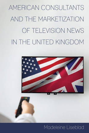 American Consultants and the Marketization of Television News in the United Kingdom【電子書籍】[ Madeleine Liseblad ]