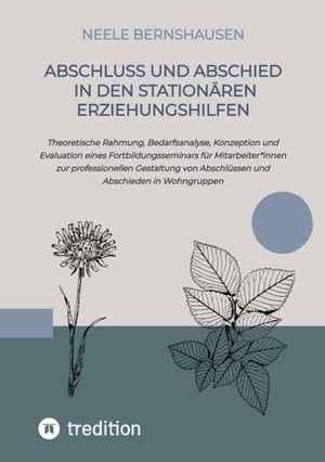 Abschluss und Abschied in den station?ren Erziehungshilfen Theoretische Rahmung und Bedarfsanalyse, Konzeption und Evaluation eines Fortbildungsseminars f?r Mitarbeiter*innen zur professionellen Gestaltung von Abschl?ssen und Abschied