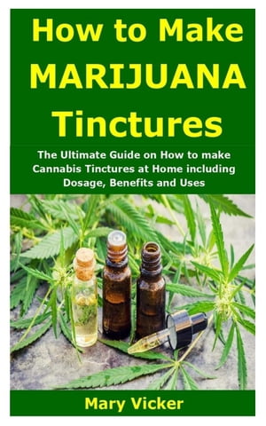 How to Make Marijuana Tinctures The Ultimate Guide on How to make Cannabis Tinctures at Home including Dosage, Benefits and Uses【電子書籍】[ Mary Vicker ]