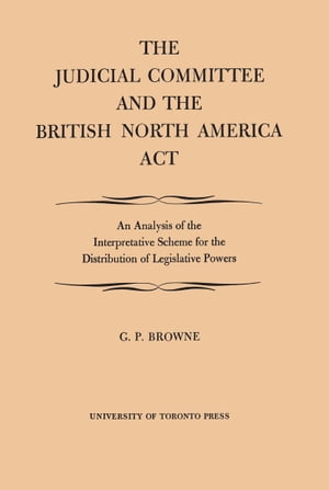 The Judicial Committee and the British North America Act An Analysis of the Interpretative Scheme for the Distribution of Legislative Powers【電子書籍】[ G.P. Browne ]