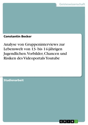 Analyse von Gruppeninterviews zur Lebenswelt von 13- bis 14-j?hrigen Jugendlichen. Vorbilder, Chancen und Risiken des Videoportals Youtube【電子書籍】[ Constantin Becker ]