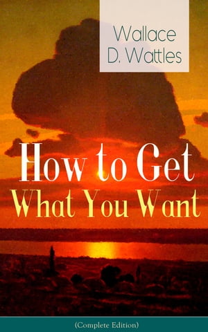 How to Get What You Want (Complete Edition): From one of The New Thought pioneers, author of The Science of Getting Rich, The Science of Being Well, The Science of Being Great, Hellfire Harrison, How to Promote Yourself and A New Christ【電子書籍】