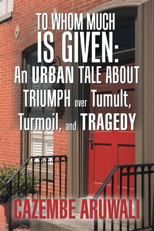 To Whom Much Is Given: an Urban Tale About Triumph over Tumult, Turmoil, and Tragedy【電子書籍】[ Cazembe Aruwali ]