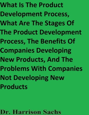 What Is The Product Development Process, What Are The Stages Of The Product Development Process, The Benefits Of Companies Developing New Products, And The Problems With Companies Not Developing New Products