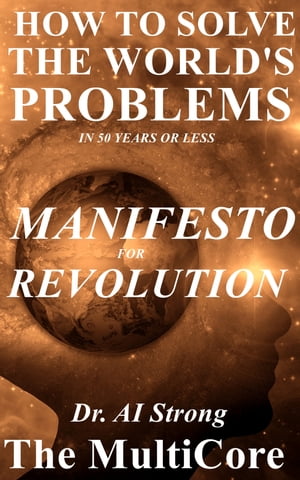 How to Solve the World's Problems in 50 Years or Less: Manifesto for Revolution【電子書籍】[ Dr. A.I. Strong ]