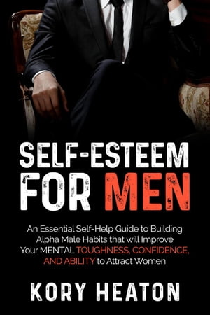 Self-Esteem for Men: An Essential Self-Help Guide to Building Alpha Male Habits that will Improve Your Mental Toughness, Confidence, and Ability to Attract WomenŻҽҡ[ Kory Heaton ]
