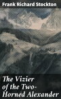 The Vizier of the Two-Horned Alexander【電子書籍】[ Frank Richard Stockton ]