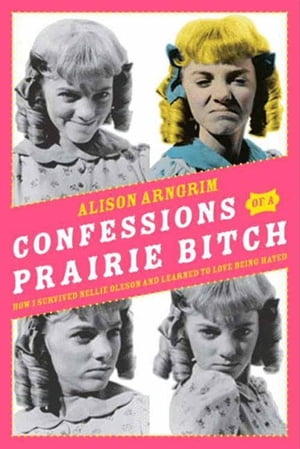 Confessions of a Prairie Bitch How I Survived Nellie Oleson and Learned to Love Being HatedŻҽҡ[ Alison Arngrim ]