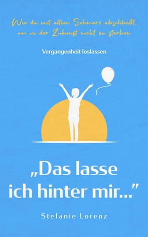 Vergangenheit loslassen: „Das lasse ich hinter mir…” - Wie du mit altem Schmerz abschließt, um in der Zukunft nicht zu sterben