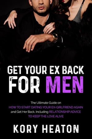 Get Your Ex Back for Men: The Ultimate Guide on How to Start Dating Your Ex-Girlfriend Again and Get Her Back, Including Relationship Advice to Keep the Love AliveŻҽҡ[ Kory Heaton ]