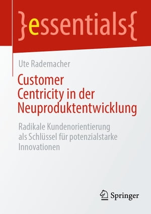 Customer Centricity in der Neuproduktentwicklung Radikale Kundenorientierung als Schl?ssel f?r potenzialstarke Innovationen