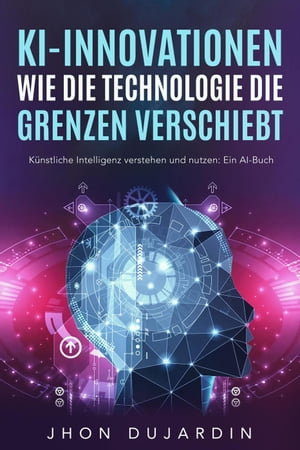 KI-Innovationen: Wie die Technologie die Grenzen verschiebt Künstliche Intelligenz verstehen und nutzen: Ein AI-Buch