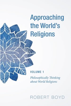 Approaching the World’s Religions, Volume 1 Philosophically Thinking about World Religions【電子書籍】 Robert Boyd