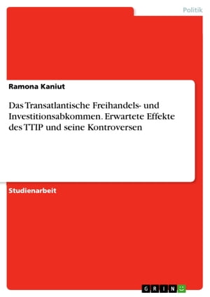 Das Transatlantische Freihandels- und Investitionsabkommen. Erwartete Effekte des TTIP und seine Kontroversen