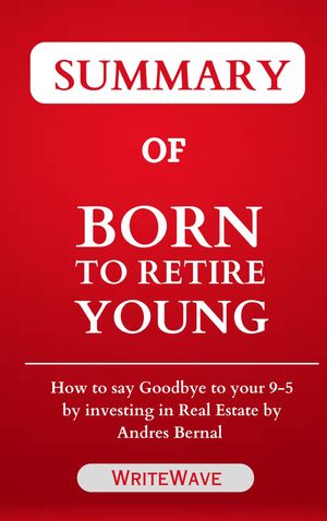 SUMMARY OF BORN TO RETIRE YOUNG How to say Goodbye to your 9-5 by investing in Real Estate by Andres BernalŻҽҡ[ WriteWave ]