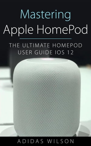 Mastering Apple HomePod - The Ultimate HomePod User Guide IOS 12【電子書籍】[ Adidas Wilson ]