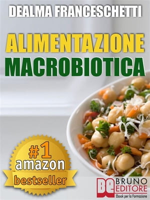 Macrobiotica: L'Alimentazione Macrobiotica. Come Vivere il Cibo in Maniera Naturale e Immediata per un Corpo Forte e in Salute. Macrobiotica come dieta per la tua alimentazione, ricette, cibo e cucina.【電子書籍】[ DEALMA FRACESCHETTI ]