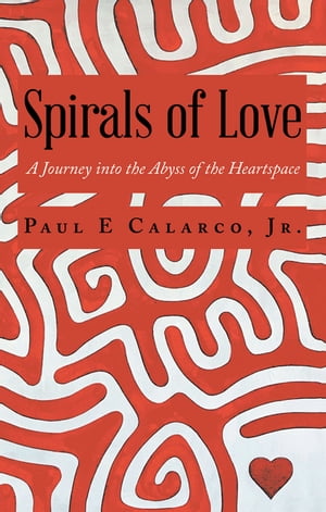 Spirals of Love A Journey into the Abyss of the Heartspace【電子書籍】[ Paul E Calarco Jr. ]