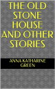 The Old Stone House and Other Stories【電子書籍】[ Anna Katharine Green ]