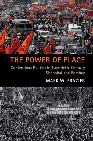 The Power of Place Contentious Politics in Twentieth-Century Shanghai and Bombay