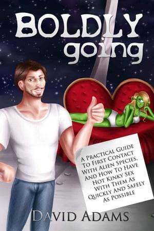 Boldly Going: A Practical Guide To First Contact With Alien Species, And How To Have Hot Kinky Sex With Them As Quickly And Safely As Possible