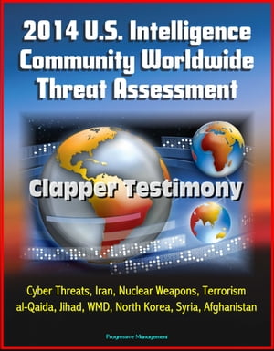 2014 U.S. Intelligence Community Worldwide Threat Assessment: Clapper Testimony: Cyber Threats, Iran, Nuclear Weapons, Terrorism, al-Qaida, Jihad, WMD, North Korea, Syria, Afghanistan【電子書籍】 Progressive Management