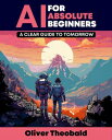 AI for Absolute Beginners: A Clear Guide to Tomorrow Demystifying AI for Beginners and Paving the Path to Future Innovations【電子書籍】 Oliver Theobald