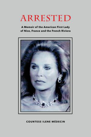 Arrested A Memoir of the American First Lady of Nice, France and the French Riviera【電子書籍】[ Countess Ilene Medecin ]