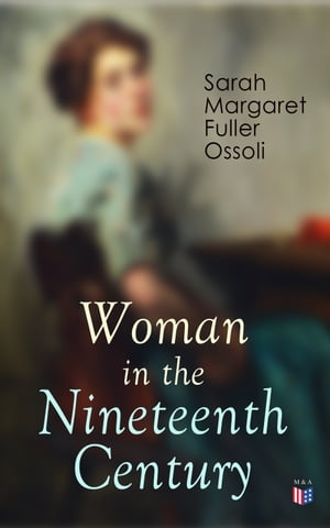 Woman in the Nineteenth CenturyThe First Major Feminist Book in the United States; Including Essays and Letters on Condition and Duties of Woman & Extracts From Fuller's Diary【電子書籍】[ Sarah Margaret Fuller Ossoli ]